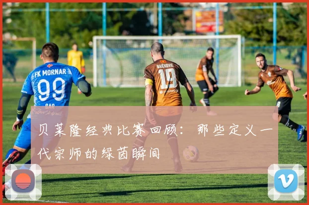 贝莱隆经典比赛回顾：那些定义一代宗师的绿茵瞬间