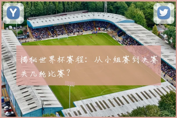 揭秘世界杯赛程：从小组赛到决赛共几轮比赛？