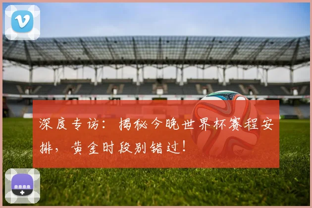 深度专访：揭秘今晚世界杯赛程安排，黄金时段别错过！