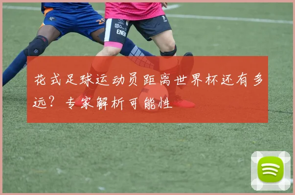 花式足球运动员距离世界杯还有多远？专家解析可能性