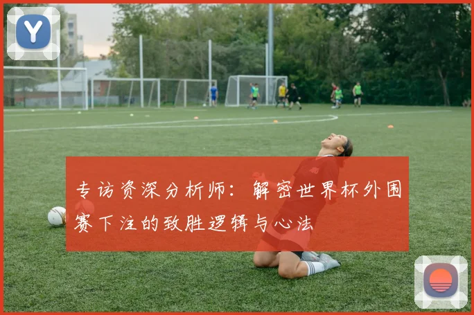 专访资深分析师：解密世界杯外围赛下注的致胜逻辑与心法