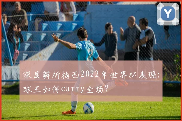 深度解析梅西2022年世界杯表现：球王如何carry全场？