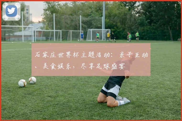 石家庄世界杯主题活动：亲子互动、美食娱乐，尽享足球盛宴